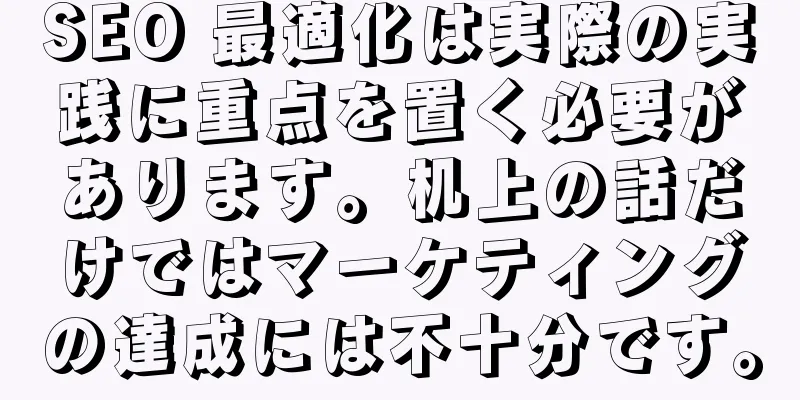 SEO 最適化は実際の実践に重点を置く必要があります。机上の話だけではマーケティングの達成には不十分です。