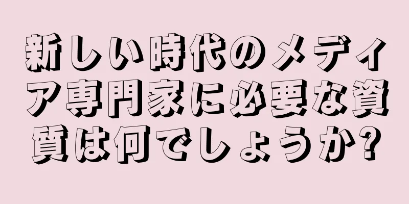 新しい時代のメディア専門家に必要な資質は何でしょうか?
