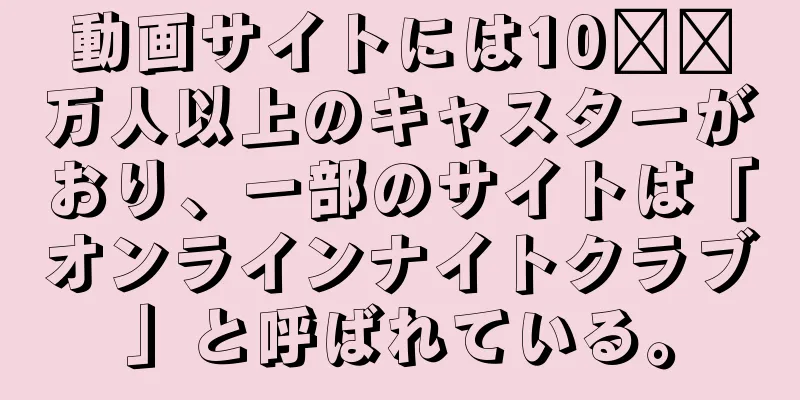 動画サイトには10​​万人以上のキャスターがおり、一部のサイトは「オンラインナイトクラブ」と呼ばれている。