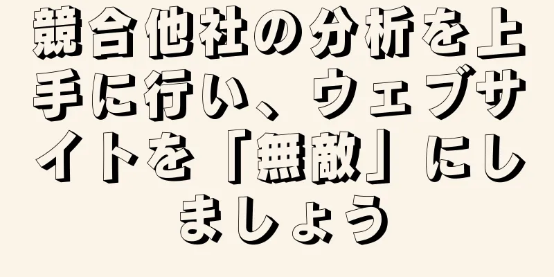 競合他社の分析を上手に行い、ウェブサイトを「無敵」にしましょう