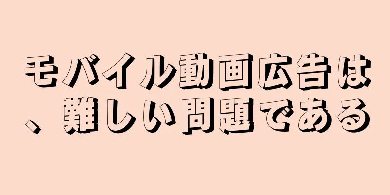 モバイル動画広告は、難しい問題である