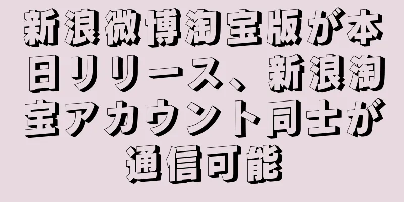 新浪微博淘宝版が本日リリース、新浪淘宝アカウント同士が通信可能