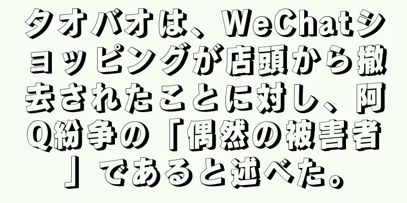 タオバオは、WeChatショッピングが店頭から撤去されたことに対し、阿Q紛争の「偶然の被害者」であると述べた。