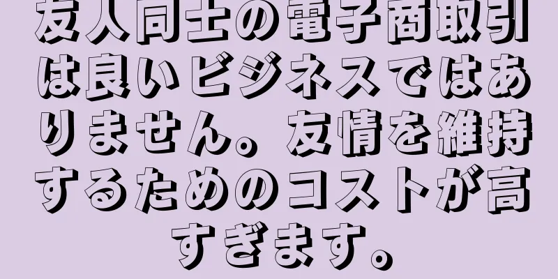 友人同士の電子商取引は良いビジネスではありません。友情を維持するためのコストが高すぎます。