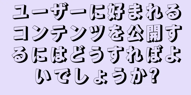 ユーザーに好まれるコンテンツを公開するにはどうすればよいでしょうか?