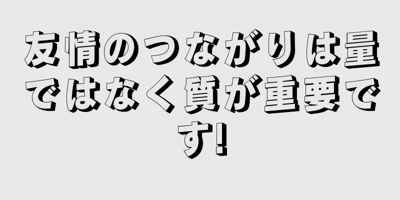 友情のつながりは量ではなく質が重要です!