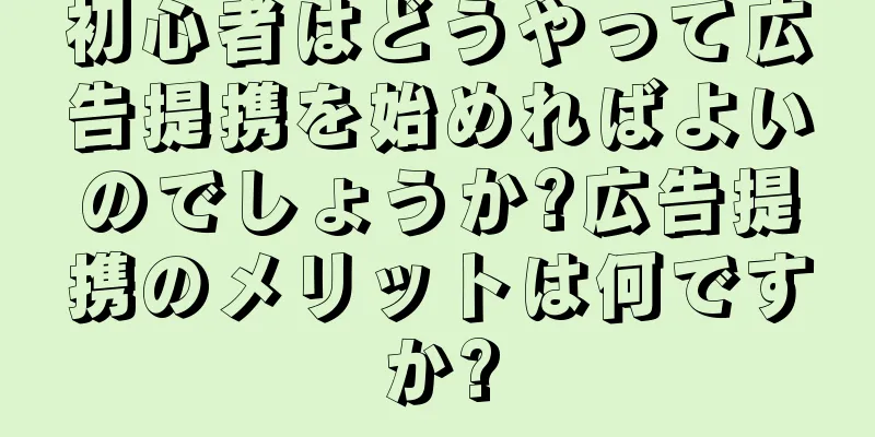 初心者はどうやって広告提携を始めればよいのでしょうか?広告提携のメリットは何ですか?