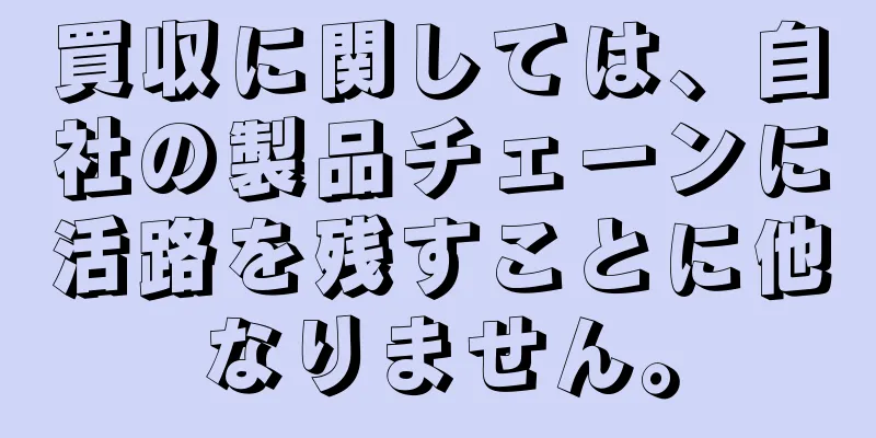 買収に関しては、自社の製品チェーンに活路を残すことに他なりません。