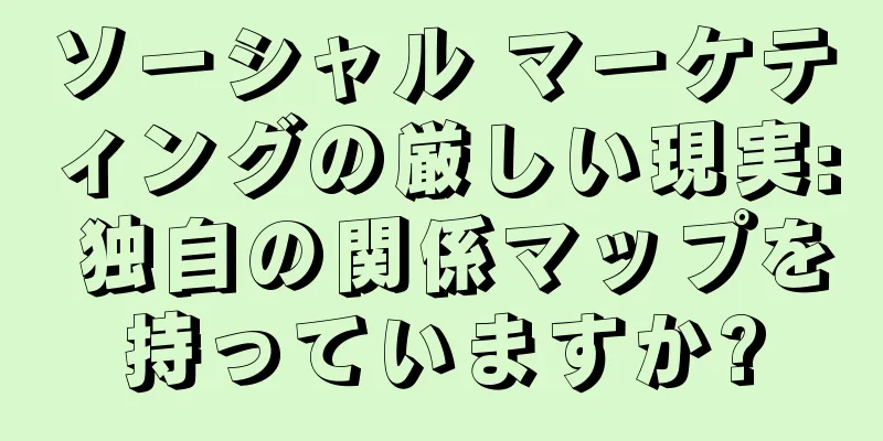 ソーシャル マーケティングの厳しい現実: 独自の関係マップを持っていますか?