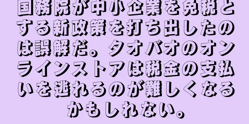 国務院が中小企業を免税とする新政策を打ち出したのは誤解だ。タオバオのオンラインストアは税金の支払いを逃れるのが難しくなるかもしれない。