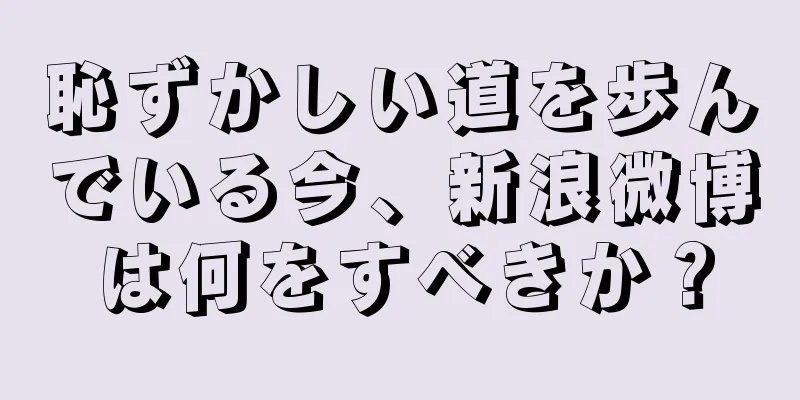 恥ずかしい道を歩んでいる今、新浪微博は何をすべきか？