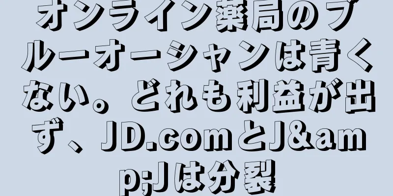 オンライン薬局のブルーオーシャンは青くない。どれも利益が出ず、JD.comとJ&Jは分裂