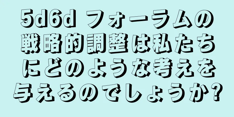 5d6d フォーラムの戦略的調整は私たちにどのような考えを与えるのでしょうか?