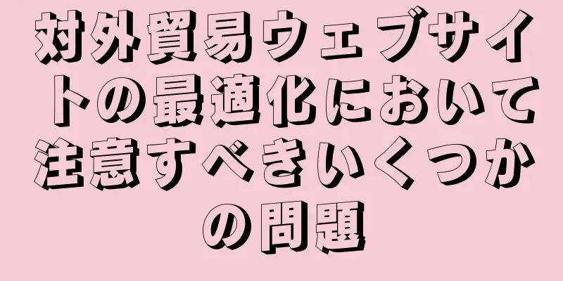 対外貿易ウェブサイトの最適化において注意すべきいくつかの問題