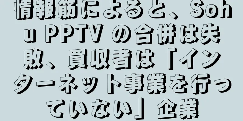 情報筋によると、Sohu PPTV の合併は失敗、買収者は「インターネット事業を行っていない」企業