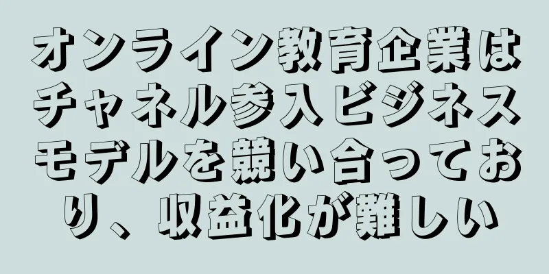 オンライン教育企業はチャネル参入ビジネスモデルを競い合っており、収益化が難しい