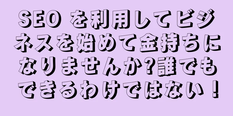 SEO を利用してビジネスを始めて金持ちになりませんか?誰でもできるわけではない！