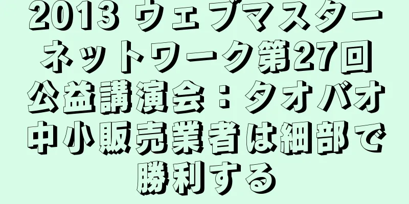 2013 ウェブマスターネットワーク第27回公益講演会：タオバオ中小販売業者は細部で勝利する