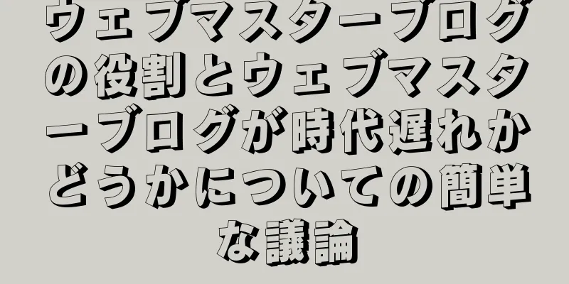 ウェブマスターブログの役割とウェブマスターブログが時代遅れかどうかについての簡単な議論