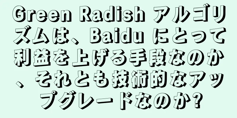 Green Radish アルゴリズムは、Baidu にとって利益を上げる手段なのか、それとも技術的なアップグレードなのか?