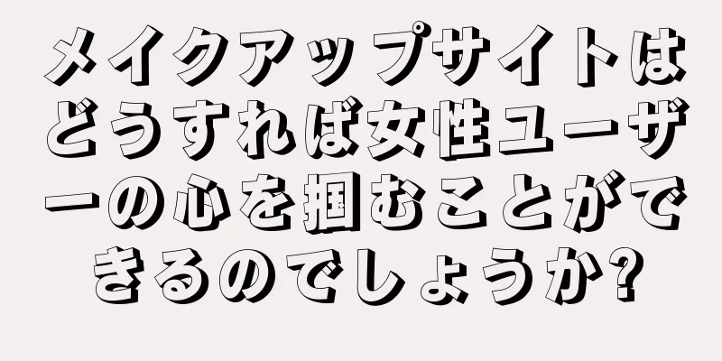 メイクアップサイトはどうすれば女性ユーザーの心を掴むことができるのでしょうか?