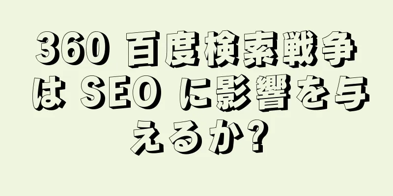 360 百度検索戦争は SEO に影響を与えるか?