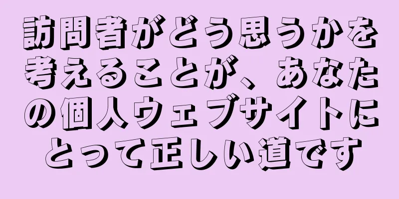 訪問者がどう思うかを考えることが、あなたの個人ウェブサイトにとって正しい道です