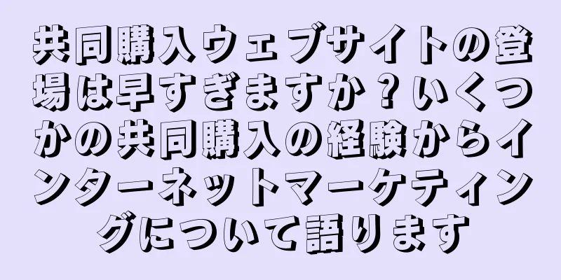 共同購入ウェブサイトの登場は早すぎますか？いくつかの共同購入の経験からインターネットマーケティングについて語ります