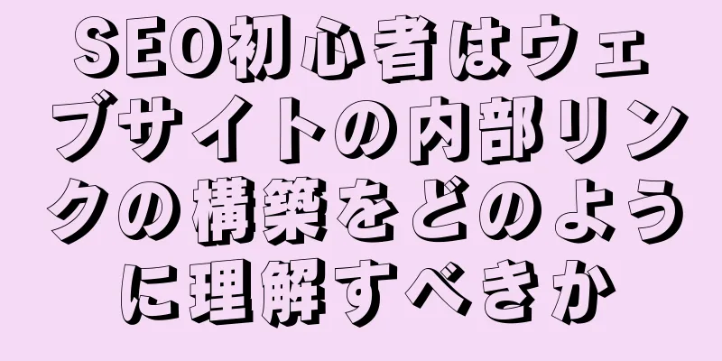 SEO初心者はウェブサイトの内部リンクの構築をどのように理解すべきか