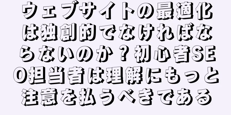 ウェブサイトの最適化は独創的でなければならないのか？初心者SEO担当者は理解にもっと注意を払うべきである