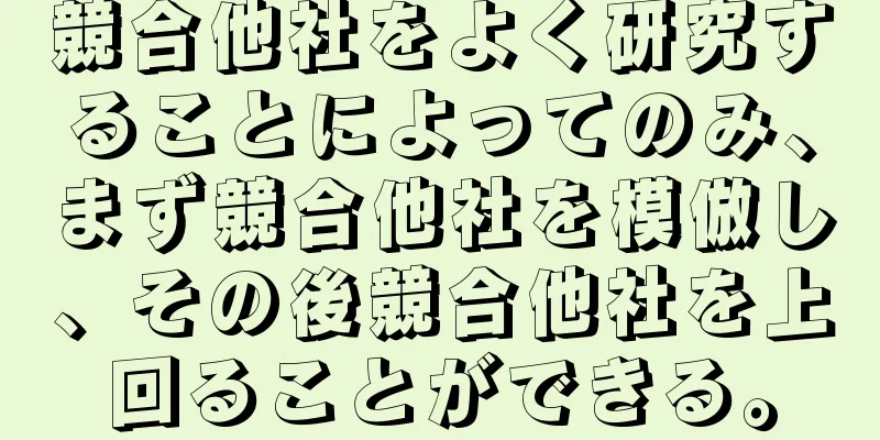 競合他社をよく研究することによってのみ、まず競合他社を模倣し、その後競合他社を上回ることができる。