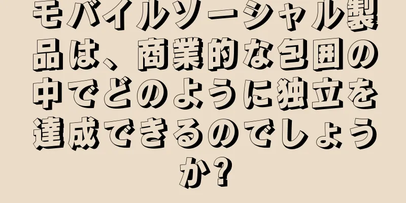 モバイルソーシャル製品は、商業的な包囲の中でどのように独立を達成できるのでしょうか?