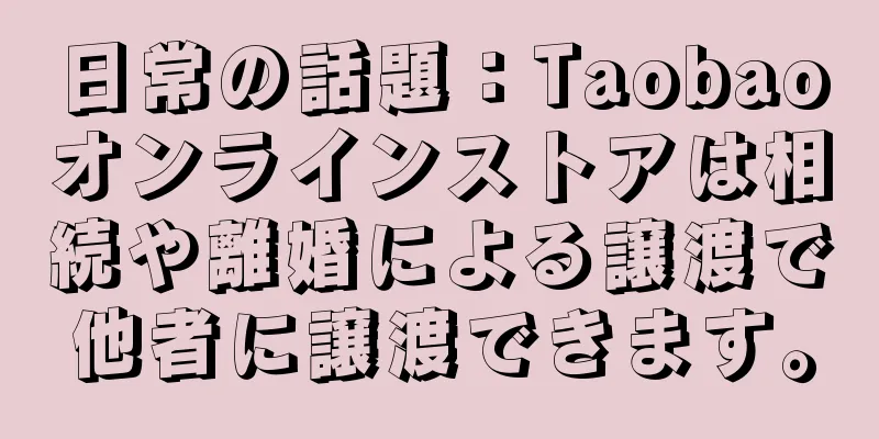 日常の話題：Taobaoオンラインストアは相続や離婚による譲渡で他者に譲渡できます。
