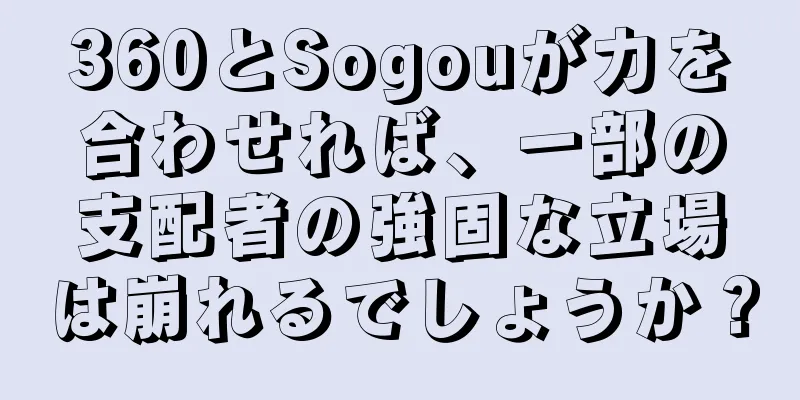 360とSogouが力を合わせれば、一部の支配者の強固な立場は崩れるでしょうか？