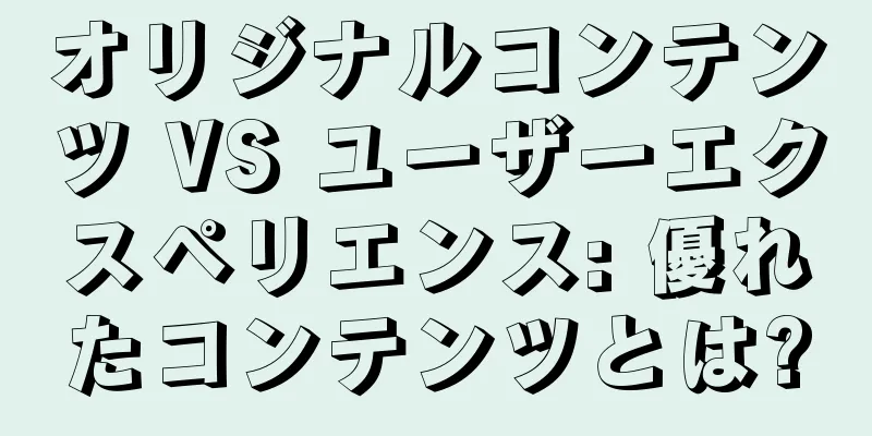 オリジナルコンテンツ VS ユーザーエクスペリエンス: 優れたコンテンツとは?