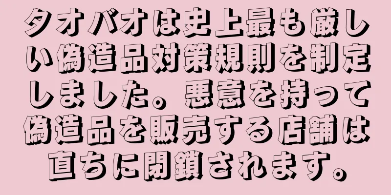 タオバオは史上最も厳しい偽造品対策規則を制定しました。悪意を持って偽造品を販売する店舗は直ちに閉鎖されます。