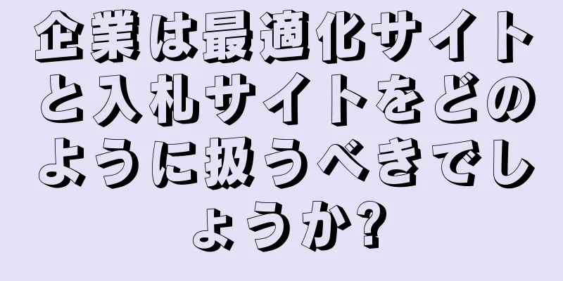 企業は最適化サイトと入札サイトをどのように扱うべきでしょうか?
