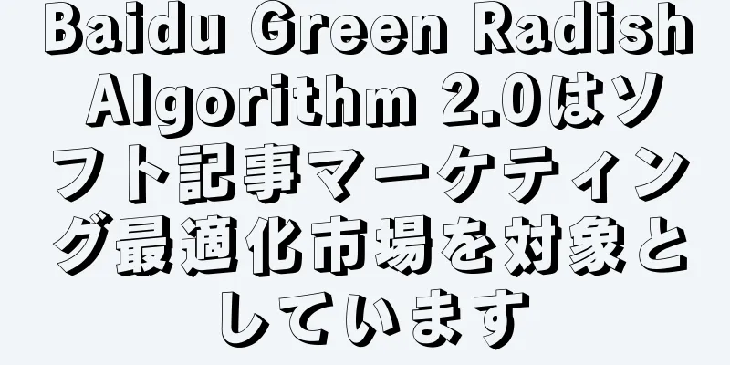 Baidu Green Radish Algorithm 2.0はソフト記事マーケティング最適化市場を対象としています