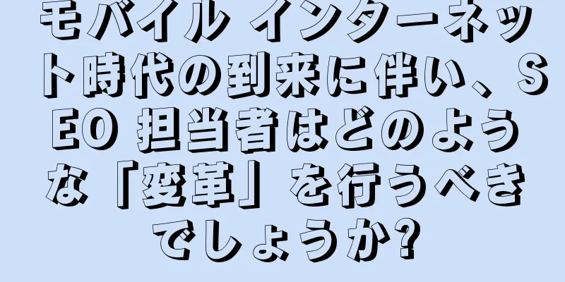 モバイル インターネット時代の到来に伴い、SEO 担当者はどのような「変革」を行うべきでしょうか?