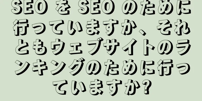 SEO を SEO のために行っていますか、それともウェブサイトのランキングのために行っていますか?
