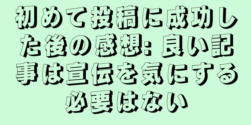 初めて投稿に成功した後の感想: 良い記事は宣伝を気にする必要はない