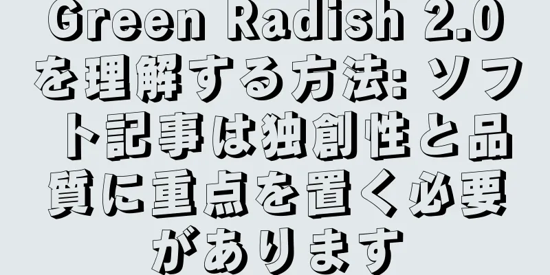 Green Radish 2.0を理解する方法: ソフト記事は独創性と品質に重点を置く必要があります