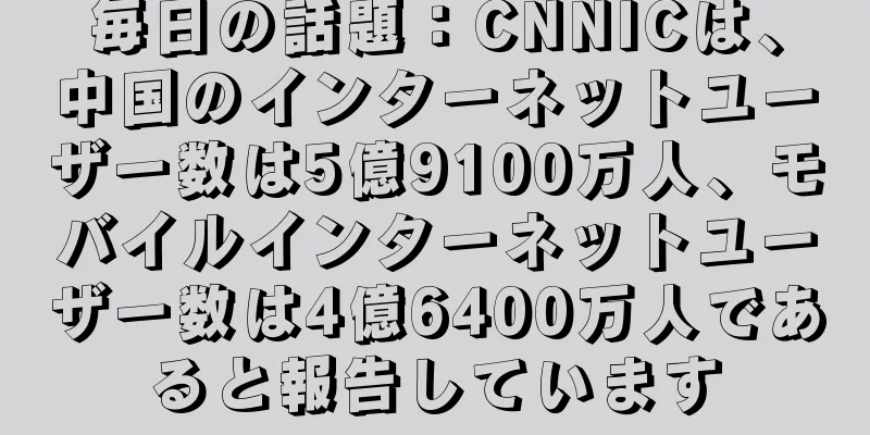 毎日の話題：CNNICは、中国のインターネットユーザー数は5億9100万人、モバイルインターネットユーザー数は4億6400万人であると報告しています