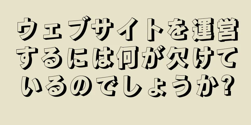 ウェブサイトを運営するには何が欠けているのでしょうか?