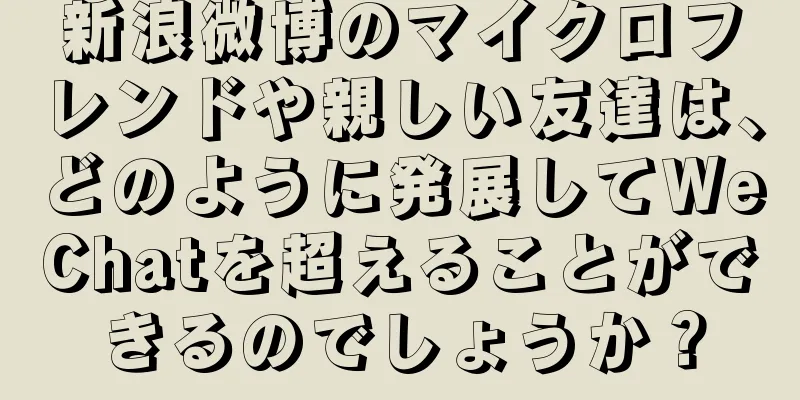 新浪微博のマイクロフレンドや親しい友達は、どのように発展してWeChatを超えることができるのでしょうか？