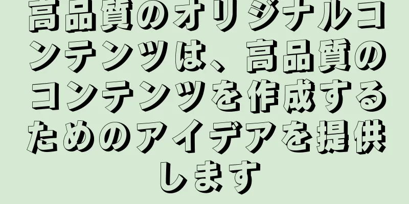 高品質のオリジナルコンテンツは、高品質のコンテンツを作成するためのアイデアを提供します