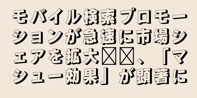 モバイル検索プロモーションが急速に市場シェアを拡大​​、「マシュー効果」が顕著に