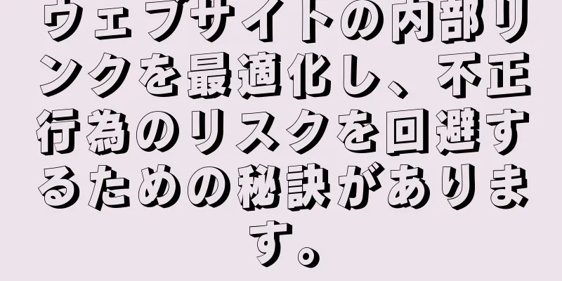 ウェブサイトの内部リンクを最適化し、不正行為のリスクを回避するための秘訣があります。