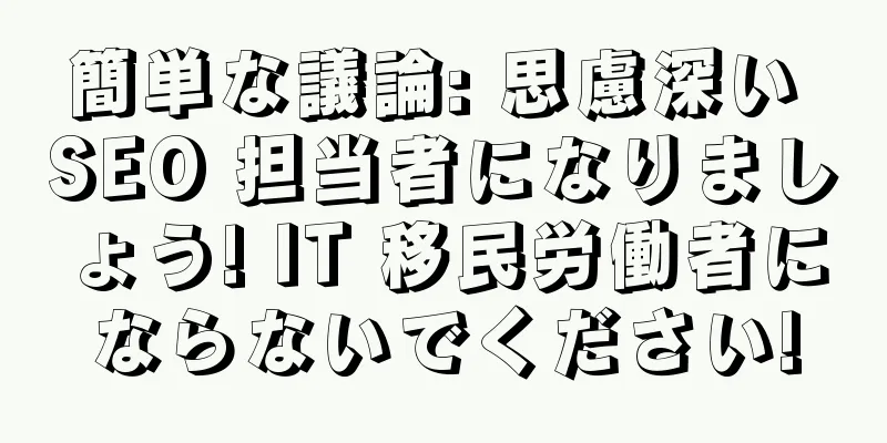 簡単な議論: 思慮深い SEO 担当者になりましょう! IT 移民労働者にならないでください!