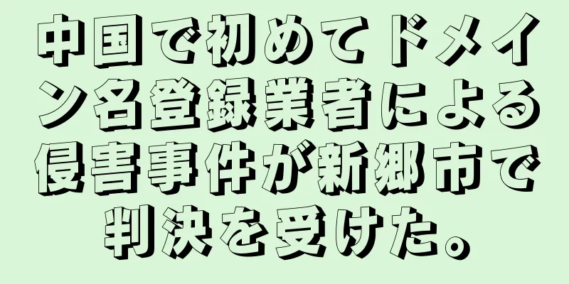 中国で初めてドメイン名登録業者による侵害事件が新郷市で判決を受けた。